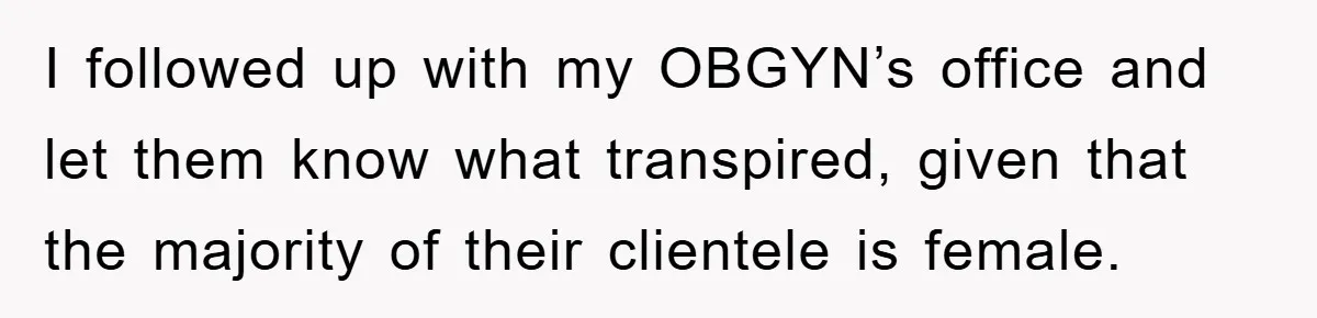 I followed up with my OBGYN’s office and let them know what transpired, given that the majority of their clientele is female.