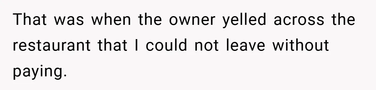 That was when the owner yelled across the restaurant that I could not leave without paying.