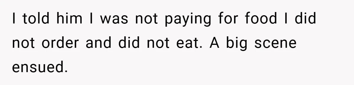 I told him I was not paying for food I did not order and did not eat. A big scene ensued.
