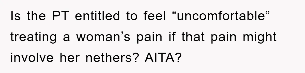 Is the PT entitled to feel “uncomfortable” treating a woman’s pain if that pain might involve her nethers? AITA?