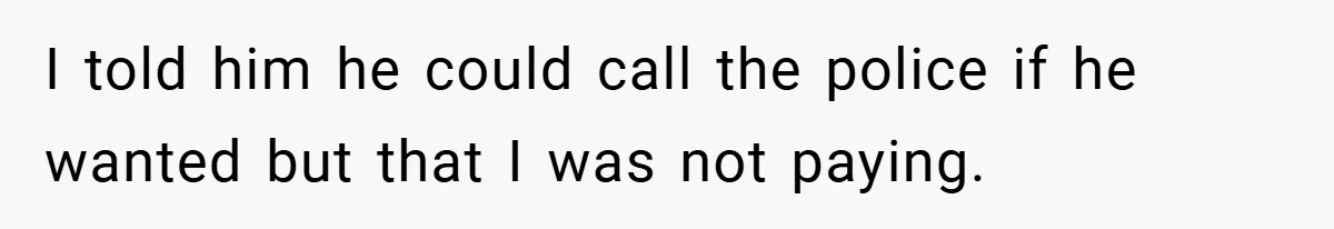 I told him he could call the police if he wanted but that I was not paying.