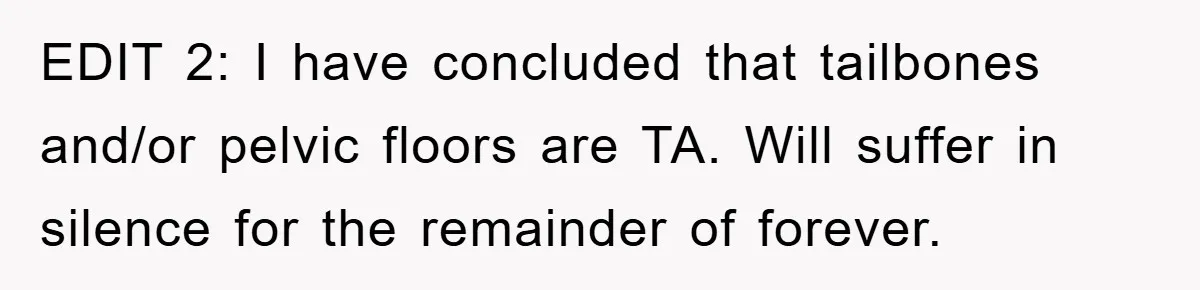 EDIT 2: I have concluded that tailbones and/or pelvic floors are TA. Will suffer in silence for the remainder of forever.