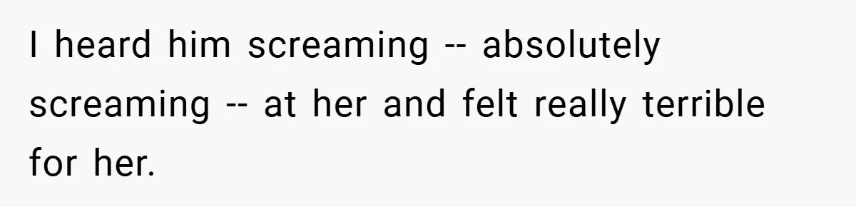 I heard him screaming -- absolutely screaming -- at her and felt really terrible for her.