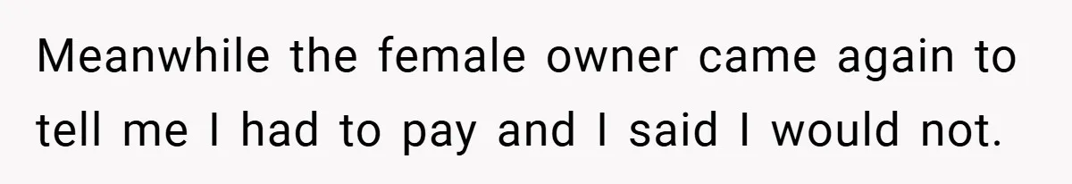 Meanwhile the female owner came again to tell me I had to pay and I said I would not.