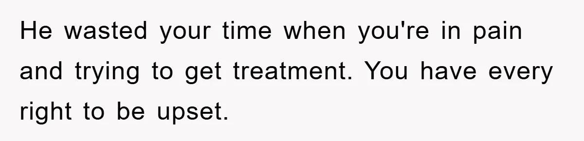 He wasted your time when you're in pain and trying to get treatment. You have every right to be upset.