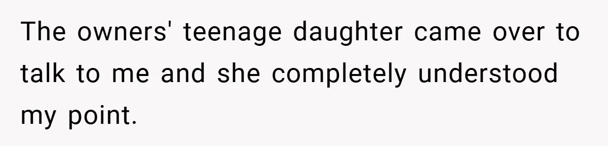 The owners' teenage daughter came over to talk to me and she completely understood my point.