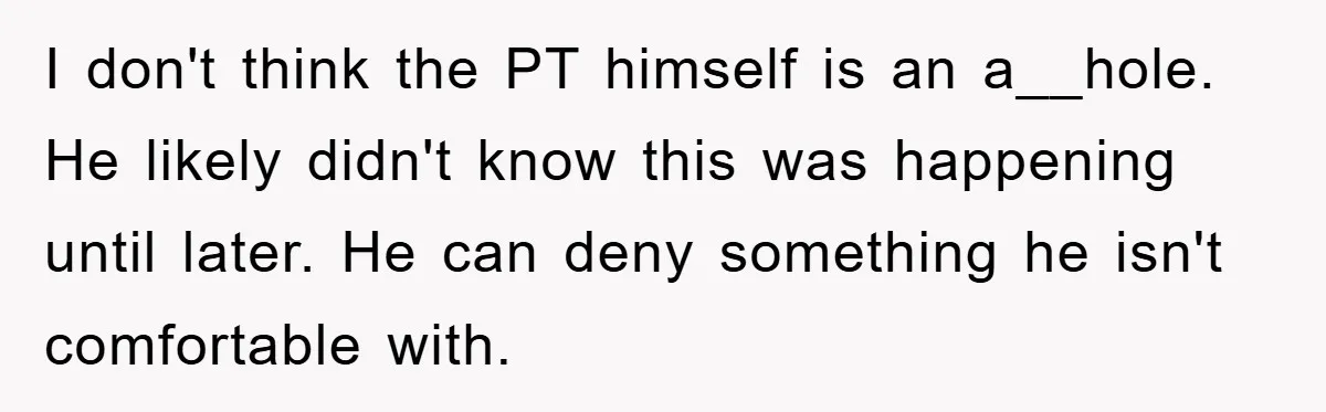 I don't think the PT himself is an a__hole. He likely didn't know this was happening until later. He can deny something he isn't comfortable with.