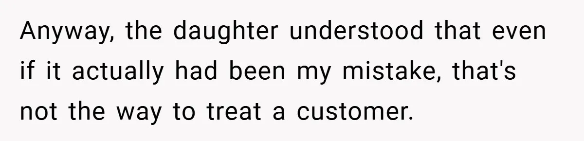 Anyway, the daughter understood that even if it actually had been my mistake, that's not the way to treat a customer.