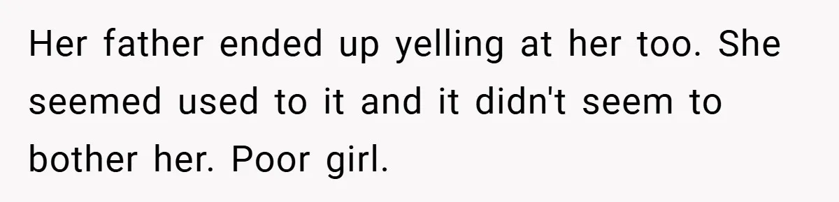 Her father ended up yelling at her too. She seemed used to it and it didn't seem to bother her. Poor girl.