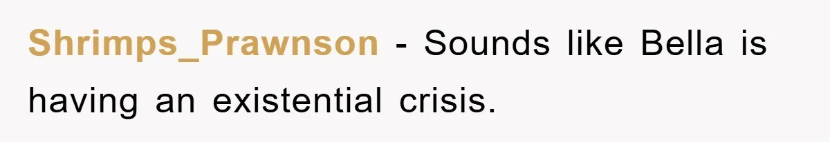 Shrimps_Prawnson − Sounds like Bella is having an existential crisis.