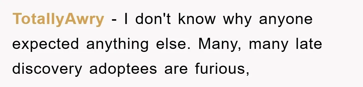 TotallyAwry − I don't know why anyone expected anything else. Many, many late discovery adoptees are furious,