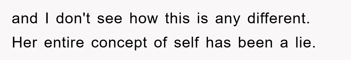 and I don't see how this is any different. Her entire concept of self has been a lie.