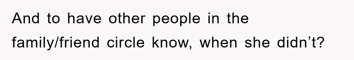 And to have other people in the family/friend circle know, when she didn’t?