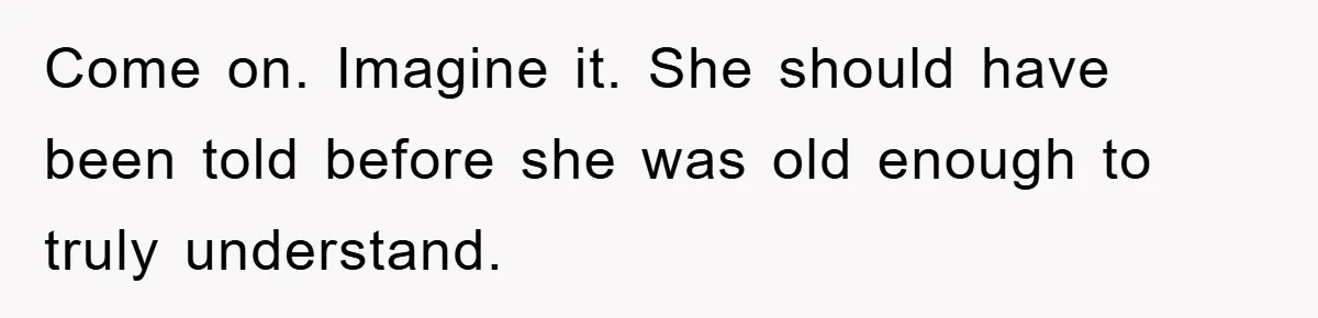 Come on. Imagine it. She should have been told before she was old enough to truly understand.