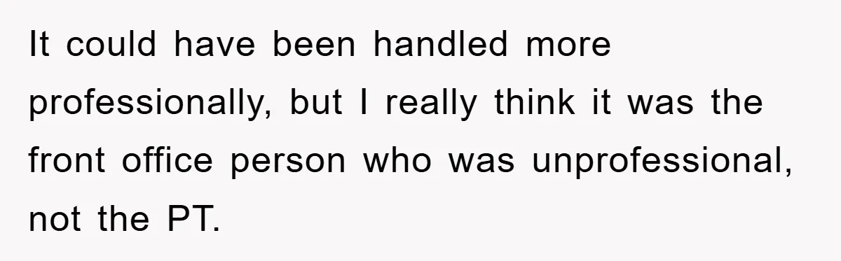 It could have been handled more professionally, but I really think it was the front office person who was unprofessional, not the PT.