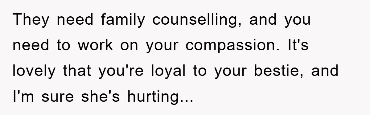 They need family counselling, and you need to work on your compassion. It's lovely that you're loyal to your bestie, and I'm sure she's hurting...
