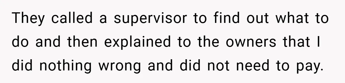 They called a supervisor to find out what to do and then explained to the owners that I did nothing wrong and did not need to pay.