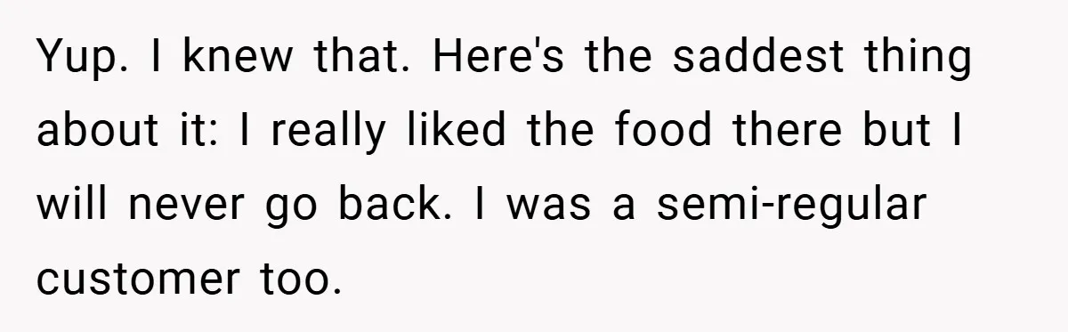 Yup. I knew that. Here's the saddest thing about it: I really liked the food there but I will never go back. I was a semi-regular customer too.