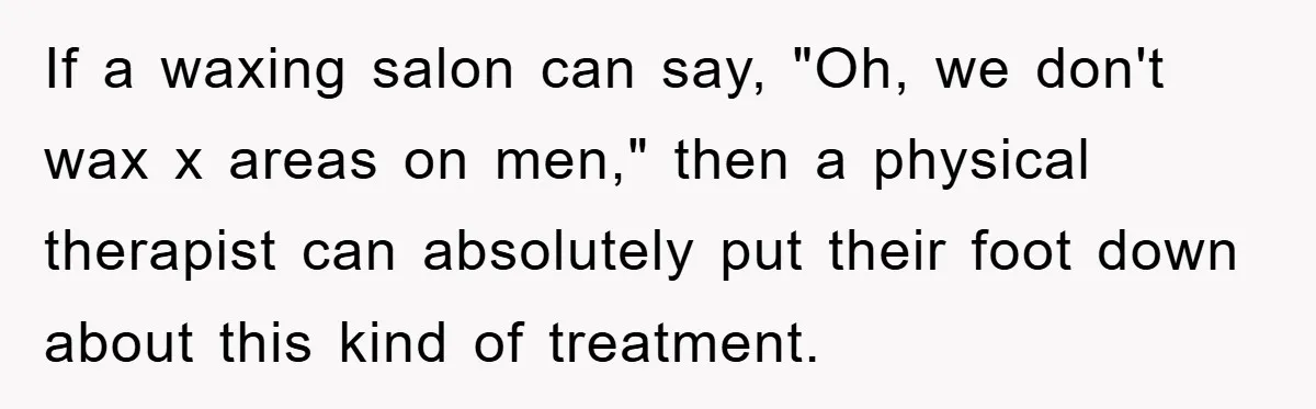 If a waxing salon can say, "Oh, we don't wax x areas on men," then a physical therapist can absolutely put their foot down about this kind of treatment.