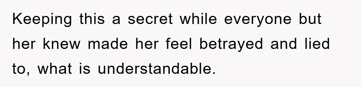 Keeping this a secret while everyone but her knew made her feel betrayed and lied to, what is understandable.
