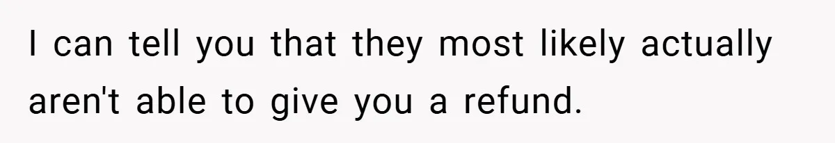 I can tell you that they most likely actually aren't able to give you a refund.