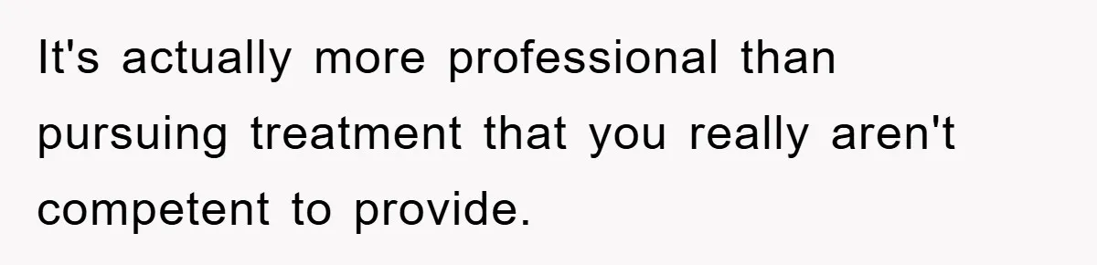 It's actually more professional than pursuing treatment that you really aren't competent to provide.