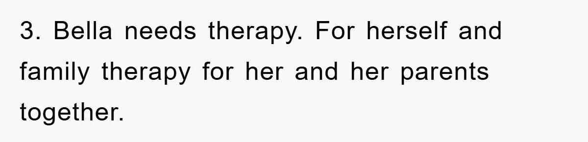 3. Bella needs therapy. For herself and family therapy for her and her parents together.