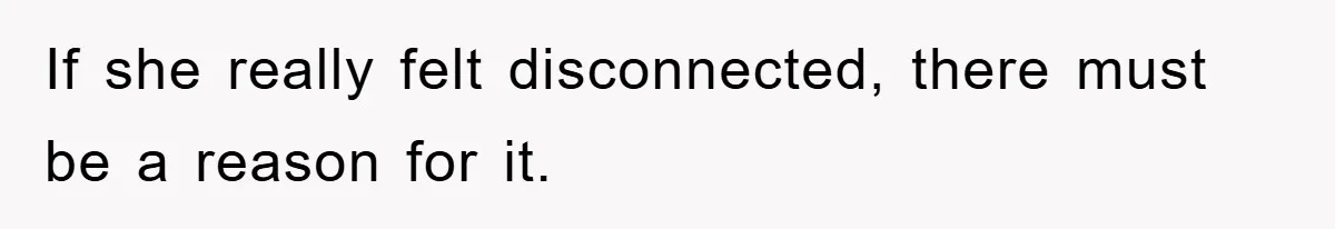 If she really felt disconnected, there must be a reason for it.