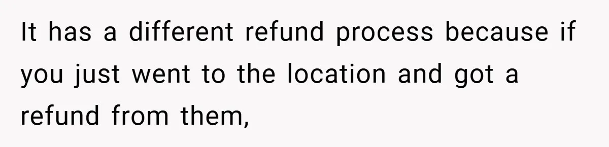 It has a different refund process because if you just went to the location and got a refund from them,