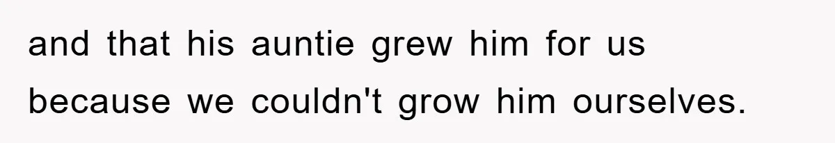 and that his auntie grew him for us because we couldn't grow him ourselves.