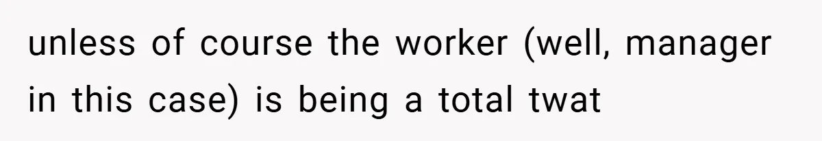 unless of course the worker (well, manager in this case) is being a total twat