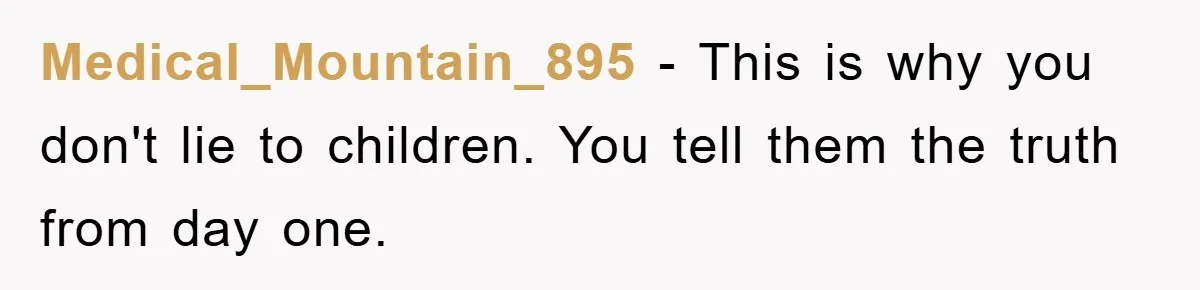 Medical_Mountain_895 − This is why you don't lie to children. You tell them the truth from day one.