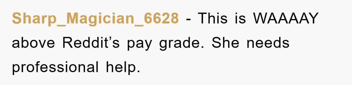 Sharp_Magician_6628 − This is WAAAAY above Reddit’s pay grade. She needs professional help.