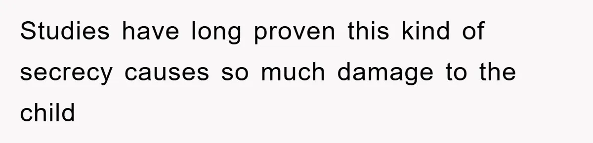 Studies have long proven this kind of secrecy causes so much damage to the child