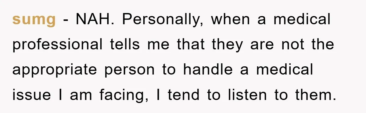 sumg − NAH. Personally, when a medical professional tells me that they are not the appropriate person to handle a medical issue I am facing, I tend to listen to...