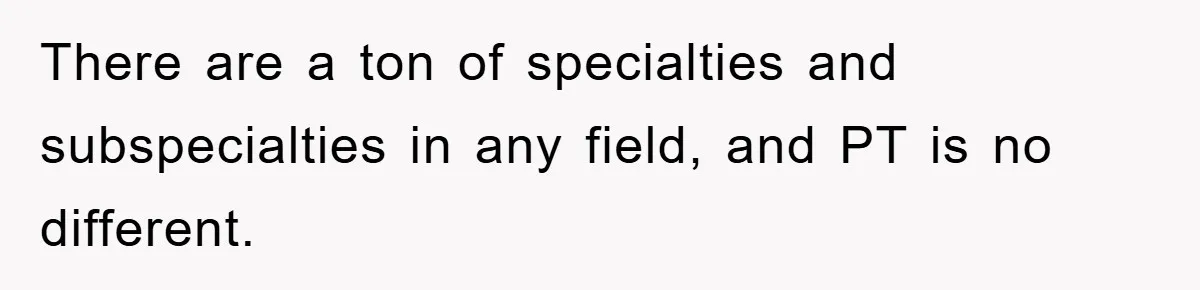 There are a ton of specialties and subspecialties in any field, and PT is no different.