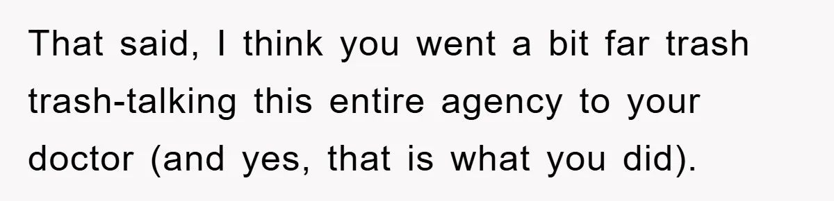 That said, I think you went a bit far trash trash-talking this entire agency to your doctor (and yes, that is what you did).