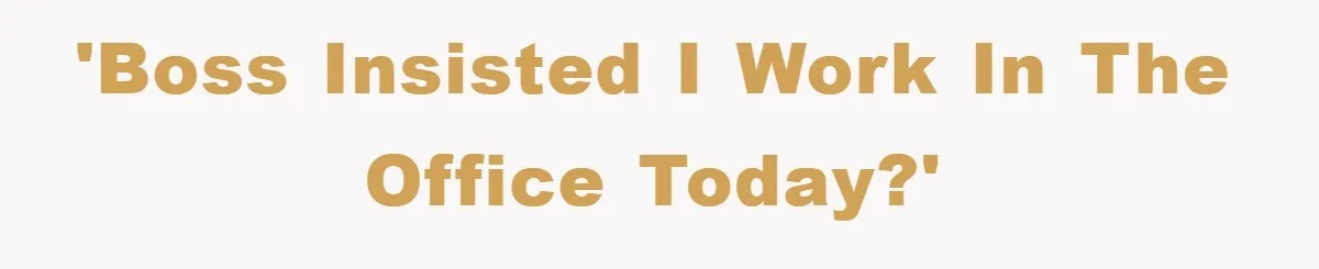 'Boss insisted I work in the office today?'