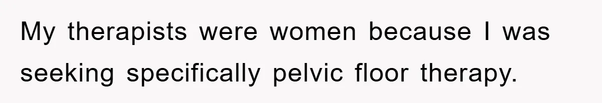 My therapists were women because I was seeking specifically pelvic floor therapy.