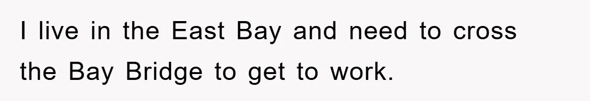 I live in the East Bay and need to cross the Bay Bridge to get to work.