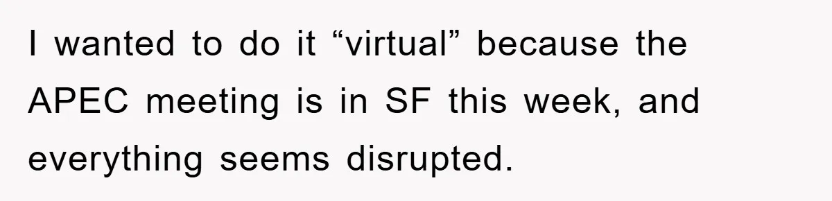 I wanted to do it “virtual” because the APEC meeting is in SF this week, and everything seems disrupted.