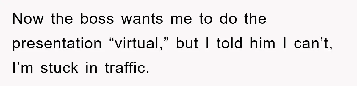Now the boss wants me to do the presentation “virtual,” but I told him I can’t, I’m stuck in traffic.
