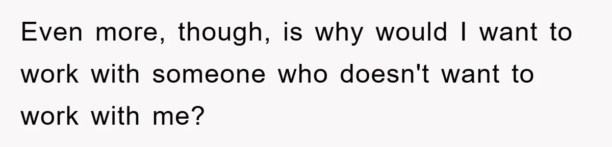 Even more, though, is why would I want to work with someone who doesn't want to work with me?