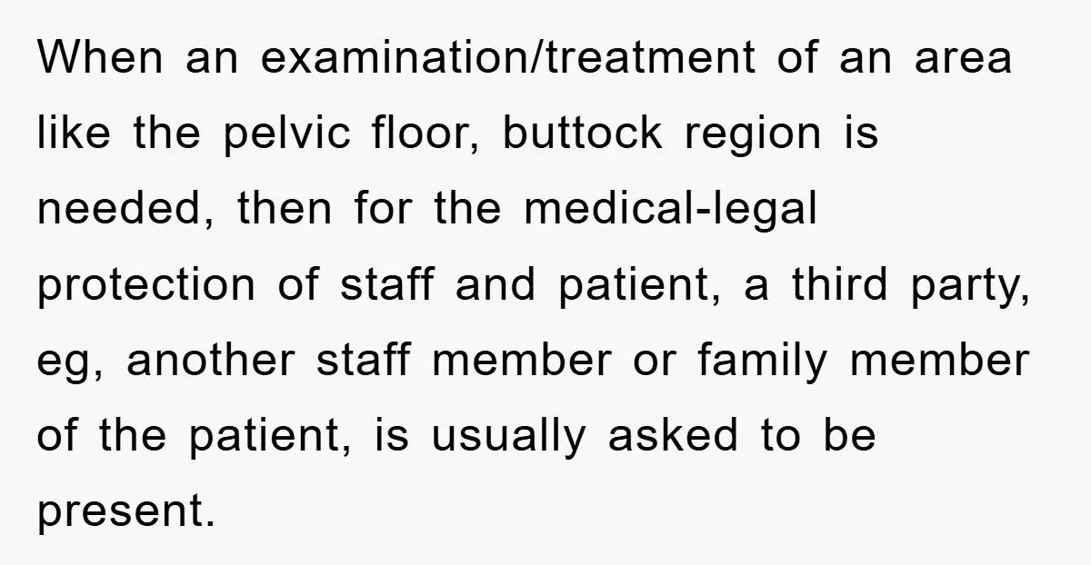 When an examination/treatment of an area like the pelvic floor, buttock region is needed, then for the medical-legal protection of staff and patient, a third party, eg, another staff member...