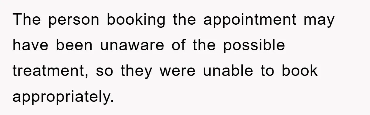 The person booking the appointment may have been unaware of the possible treatment, so they were unable to book appropriately.