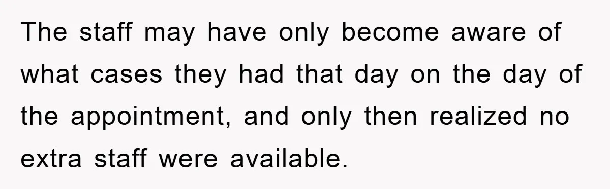 The staff may have only become aware of what cases they had that day on the day of the appointment, and only then realized no extra staff were available.