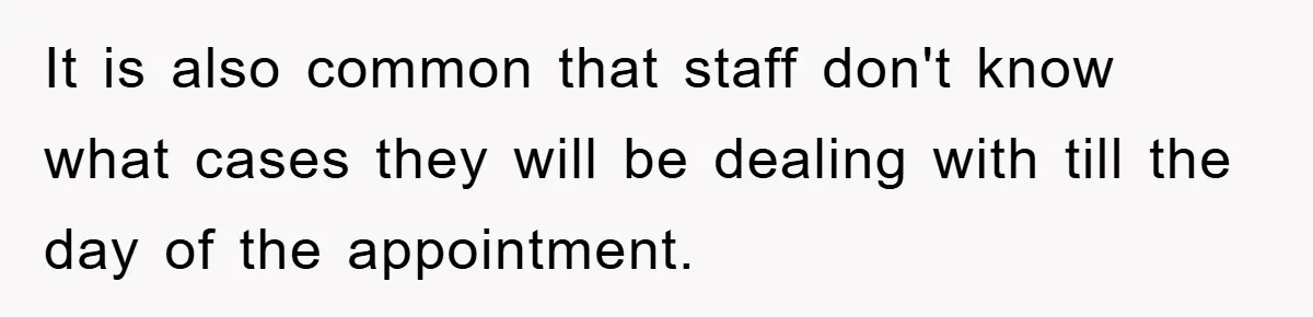 It is also common that staff don't know what cases they will be dealing with till the day of the appointment.