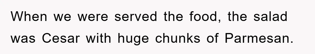 When we were served the food, the salad was Cesar with huge chunks of Parmesan.