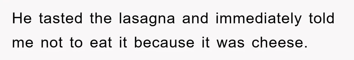 He tasted the lasagna and immediately told me not to eat it because it was cheese.