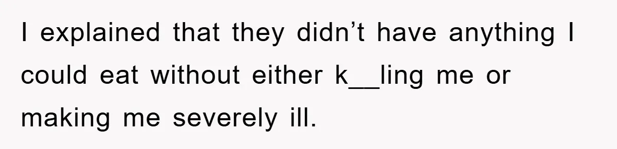 I explained that they didn’t have anything I could eat without either k__ling me or making me severely ill.
